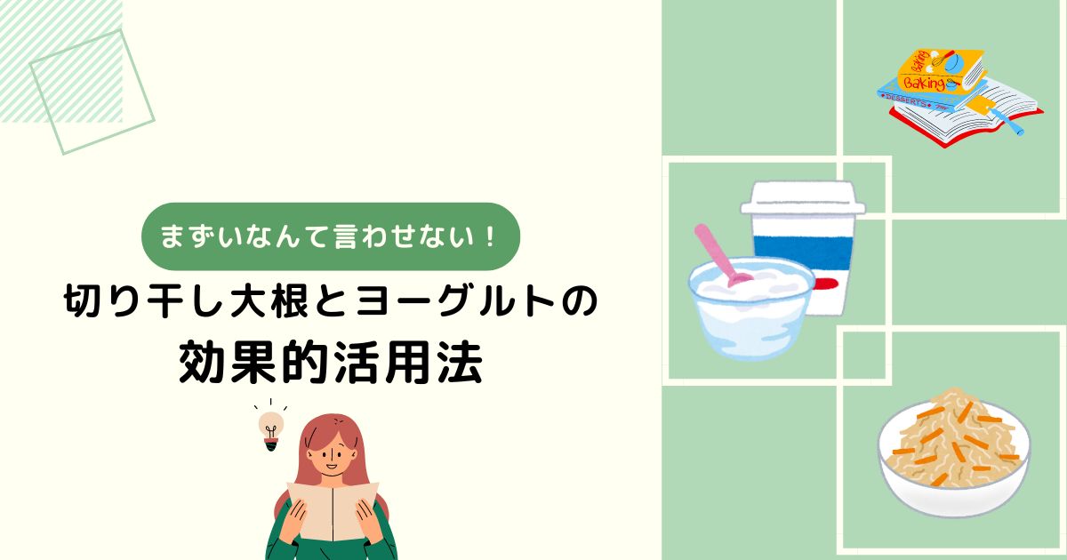 まずいなんて言わせない！切り干し大根とヨーグルトの効果的活用法